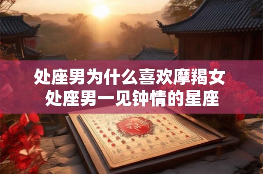 处座男为什么喜欢摩羯女 处座男一见钟情的星座
