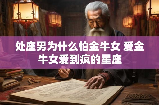 详细阅读:处座男为什么怕金牛女 爱金牛女爱到疯的星座 处座男为什么怕金牛女 爱金牛女爱到疯的星座