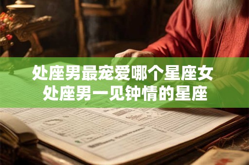 处座男最宠爱哪个星座女 处座男一见钟情的星座