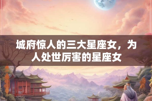 城府惊人的三大星座女，为人处世厉害的星座女