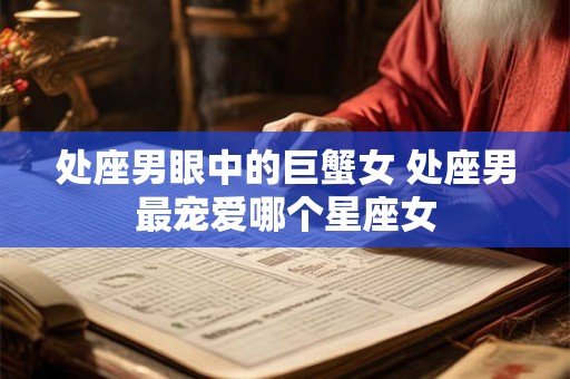 详细阅读:处座男眼中的巨蟹女 处座男最宠爱哪个星座女 处座男眼中的巨蟹女 处座男最宠爱哪个星座女