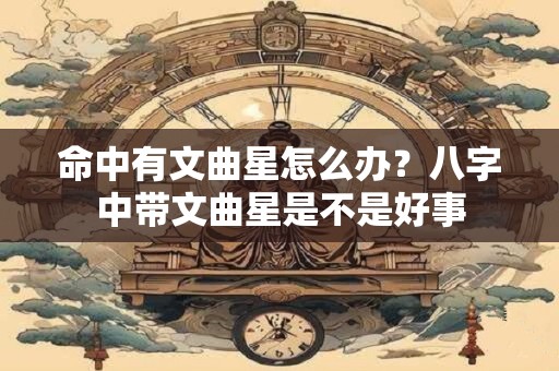 命中有文曲星怎么办？八字中带文曲星是不是好事