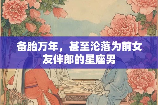 备胎万年，甚至沦落为前女友伴郎的星座男