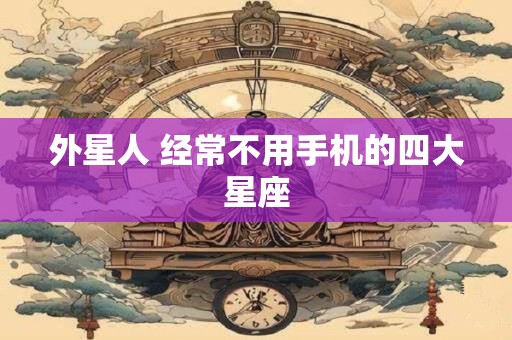 外星人 经常不用手机的四大星座