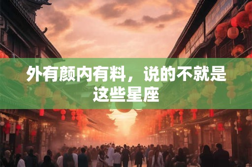 外有颜内有料，说的不就是这些星座