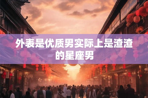 外表是优质男实际上是渣渣的星座男