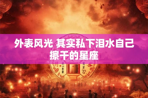 外表风光 其实私下泪水自己擦干的星座