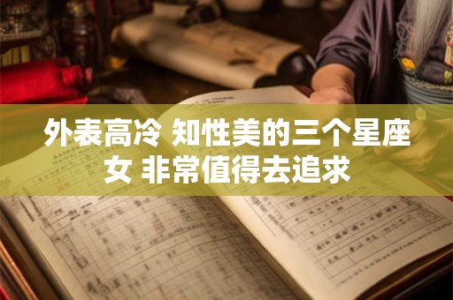 外表高冷 知性美的三个星座女 非常值得去追求