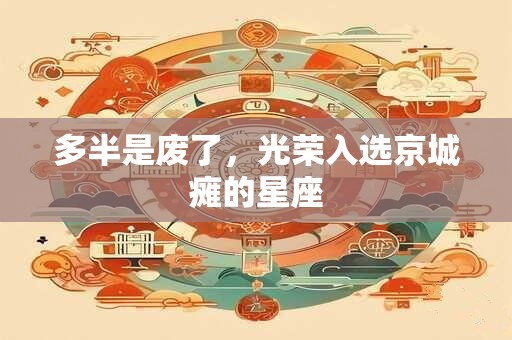 多半是废了，光荣入选京城瘫的星座