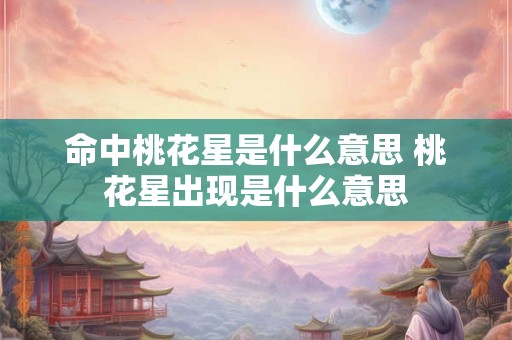 命中桃花星是什么意思 桃花星出现是什么意思