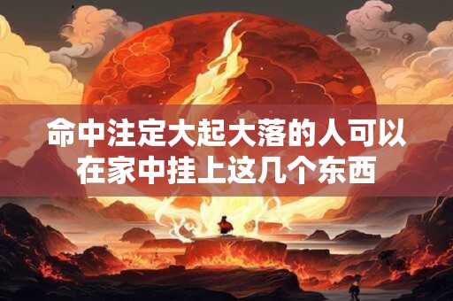 命中注定大起大落的人可以在家中挂上这几个东西