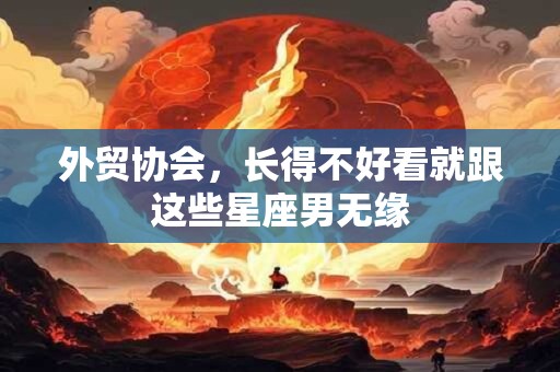 外贸协会，长得不好看就跟这些星座男无缘