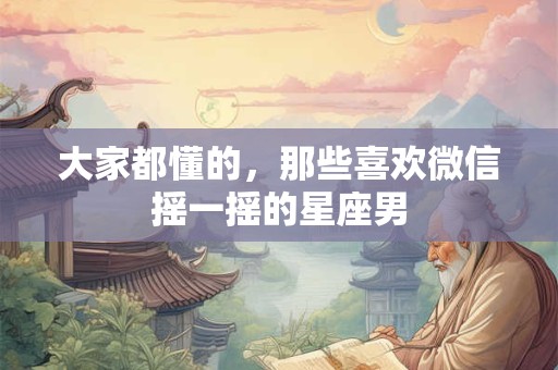 大家都懂的，那些喜欢微信摇一摇的星座男