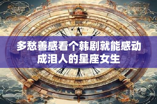 多愁善感看个韩剧就能感动成泪人的星座女生