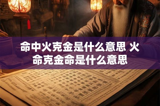 命中火克金是什么意思 火命克金命是什么意思