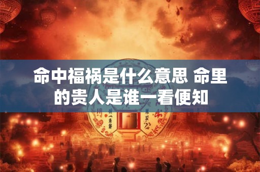 命中福祸是什么意思 命里的贵人是谁一看便知