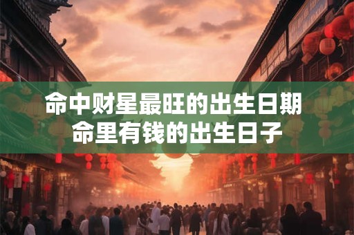 命中财星最旺的出生日期 命里有钱的出生日子
