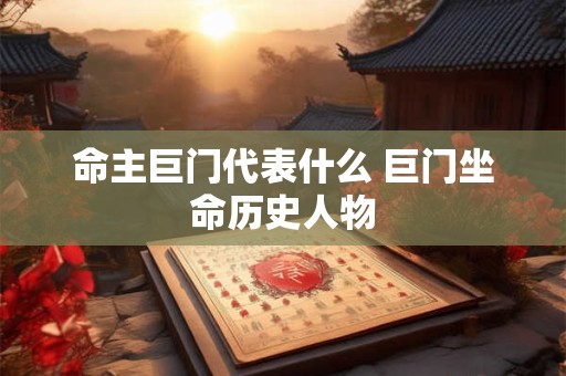 命主巨门代表什么 巨门坐命历史人物