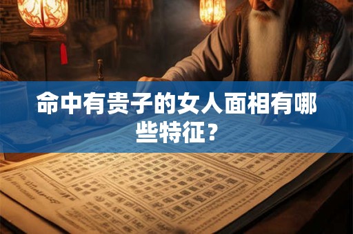 命中有贵子的女人面相有哪些特征？