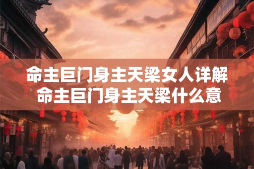 命主巨门身主天梁女人详解 命主巨门身主天梁什么意思