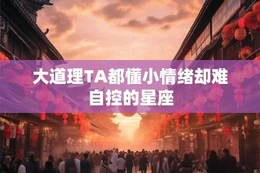 大道理TA都懂小情绪却难自控的星座