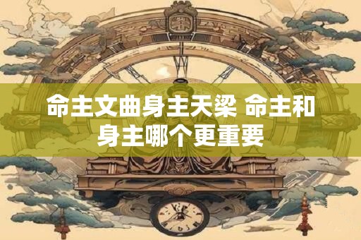 命主文曲身主天梁 命主和身主哪个更重要