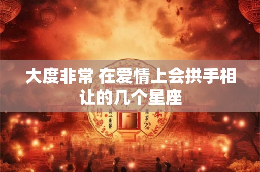 大度非常 在爱情上会拱手相让的几个星座