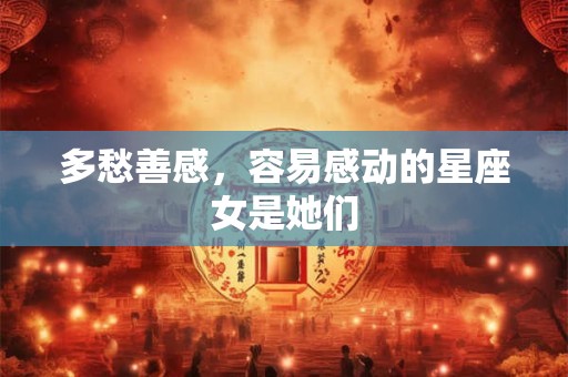 多愁善感，容易感动的星座女是她们