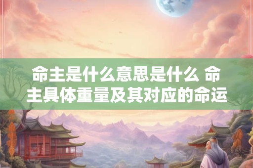 命主是什么意思是什么 命主具体重量及其对应的命运