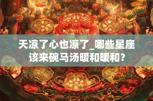 天凉了心也凉了_哪些星座该来碗马汤暖和暖和？