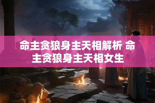 命主贪狼身主天相解析 命主贪狼身主天相女生