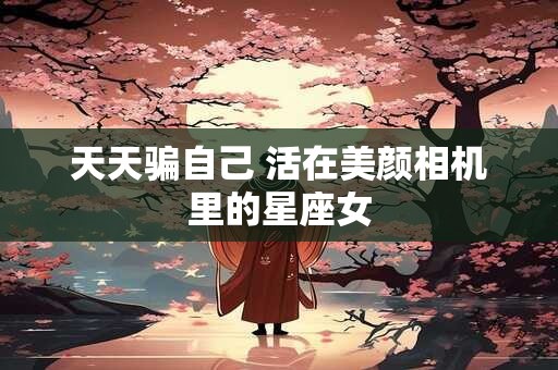 天天骗自己 活在美颜相机里的星座女
