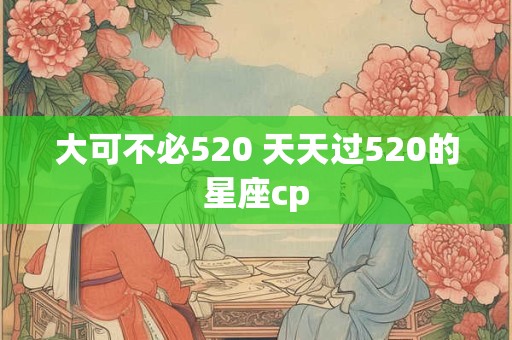 大可不必520 天天过520的星座cp