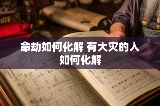 命劫如何化解 有大灾的人如何化解