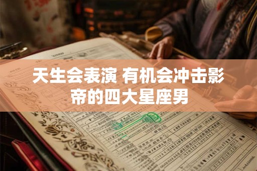 天生会表演 有机会冲击影帝的四大星座男