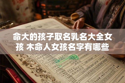 命大的孩子取名乳名大全女孩 木命人女孩名字有哪些