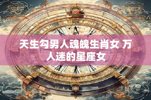 天生勾男人魂魄生肖女 万人迷的星座女
