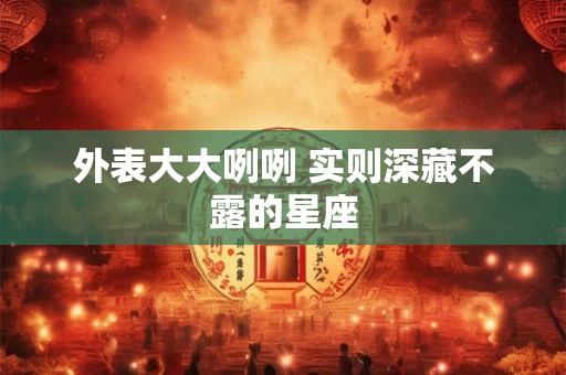 外表大大咧咧 实则深藏不露的星座