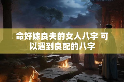命好嫁良夫的女人八字 可以遇到良配的八字