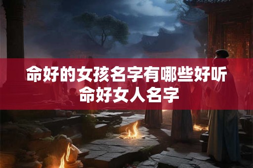 命好的女孩名字有哪些好听 命好女人名字