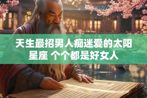 详细阅读:天生最招男人痴迷爱的太阳星座 个个都是好女人 天生最招男人痴迷爱的太阳星座 个个都是好女人