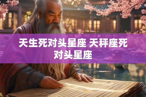 天生死对头星座 天秤座死对头星座