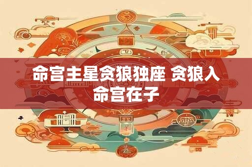 命宫主星贪狼独座 贪狼入命宫在子