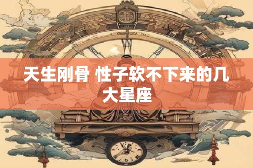 天生刚骨 性子软不下来的几大星座