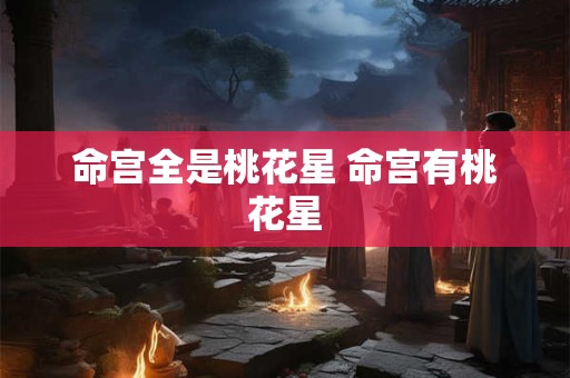 命宫全是桃花星 命宫有桃花星