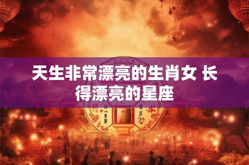 天生非常漂亮的生肖女 长得漂亮的星座
