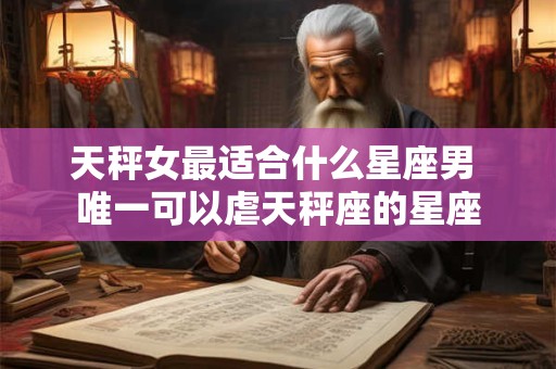 天秤女最适合什么星座男 唯一可以虐天秤座的星座