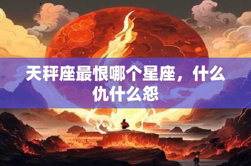天秤座最恨哪个星座，什么仇什么怨