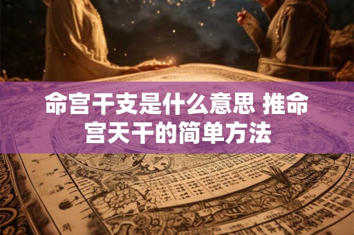 命宫干支是什么意思 推命宫天干的简单方法