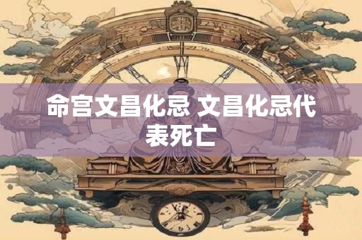 详细阅读:命宫文昌化忌 文昌化忌代表死亡 命宫文昌化忌 文昌化忌代表死亡